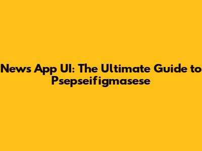 News App UI: The Ultimate Guide to Psepseifigmasese