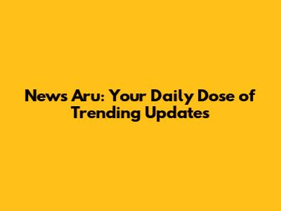 News Aru: Your Daily Dose of Trending Updates