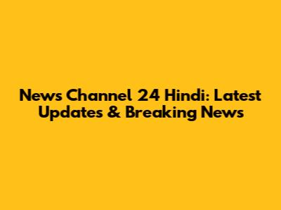 News Channel 24 Hindi: Latest Updates & Breaking News