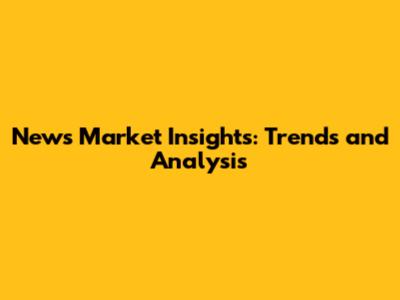 News Market Insights: Trends and Analysis