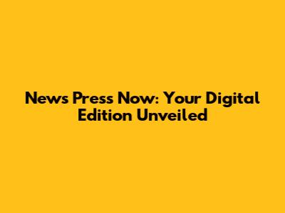 News Press Now: Your Digital Edition Unveiled