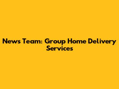 News Team: Group Home Delivery Services