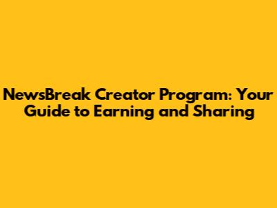 NewsBreak Creator Program: Your Guide to Earning and Sharing