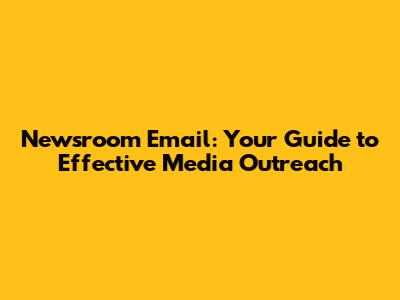 Newsroom Email: Your Guide to Effective Media Outreach