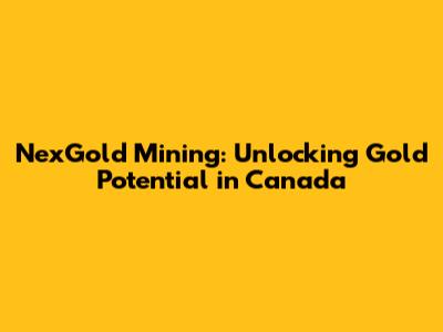 NexGold Mining: Unlocking Gold Potential in Canada