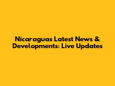 Nicaragua's Latest News & Developments: Live Updates