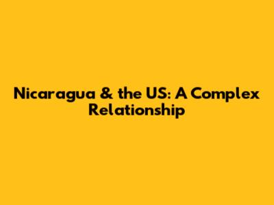 Nicaragua & the US: A Complex Relationship