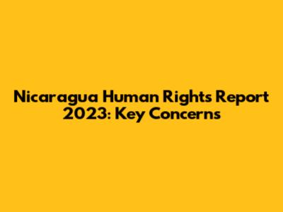 Nicaragua Human Rights Report 2023: Key Concerns