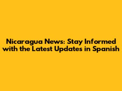 Nicaragua News: Stay Informed with the Latest Updates in Spanish