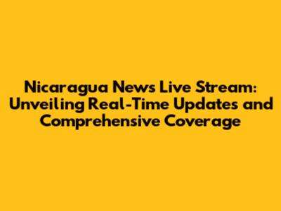 Nicaragua News Live Stream: Unveiling Real-Time Updates and Comprehensive Coverage