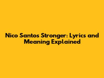 Nico Santos Stronger: Lyrics and Meaning Explained