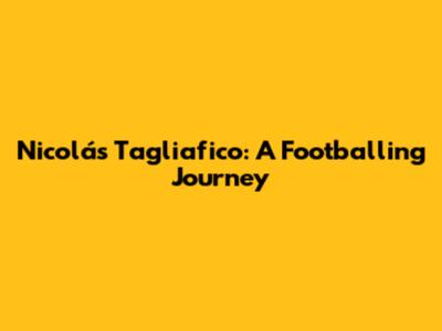 Nicolás Tagliafico: A Footballing Journey