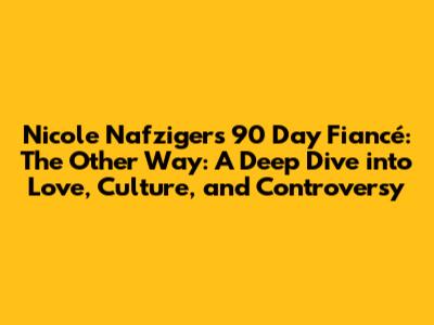 Nicole Nafziger's 90 Day Fiancé: The Other Way: A Deep Dive into Love, Culture, and Controversy