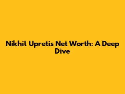 Nikhil Upreti's Net Worth: A Deep Dive