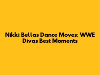 Nikki Bella's Dance Moves: WWE Diva's Best Moments