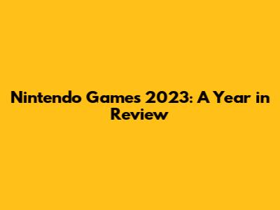 Nintendo Games 2023: A Year in Review