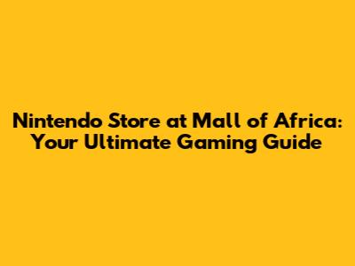 Nintendo Store at Mall of Africa: Your Ultimate Gaming Guide