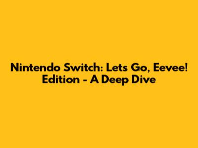 Nintendo Switch: Let's Go, Eevee! Edition - A Deep Dive