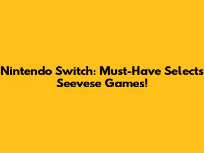 Nintendo Switch: Must-Have Selects Seevese Games!