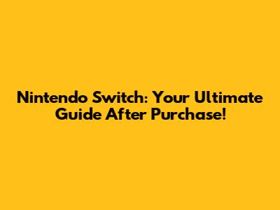 Nintendo Switch: Your Ultimate Guide After Purchase!