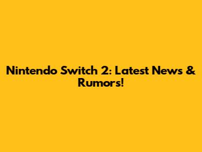 Nintendo Switch 2: Latest News & Rumors!