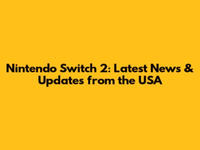 Nintendo Switch 2: Latest News & Updates from the USA