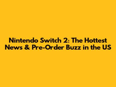 Nintendo Switch 2: The Hottest News & Pre-Order Buzz in the US