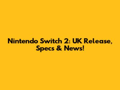 Nintendo Switch 2: UK Release, Specs & News!