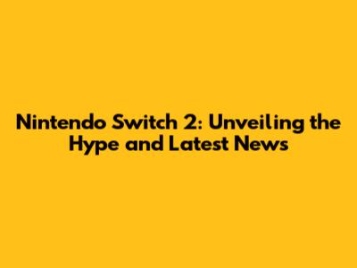 Nintendo Switch 2: Unveiling the Hype and Latest News