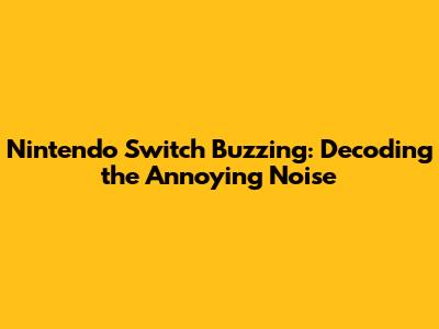 Nintendo Switch Buzzing: Decoding the Annoying Noise