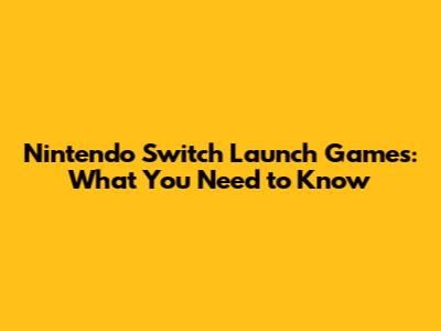 Nintendo Switch Launch Games: What You Need to Know