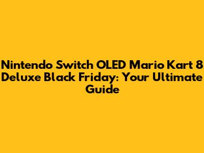 Nintendo Switch OLED Mario Kart 8 Deluxe Black Friday: Your Ultimate Guide