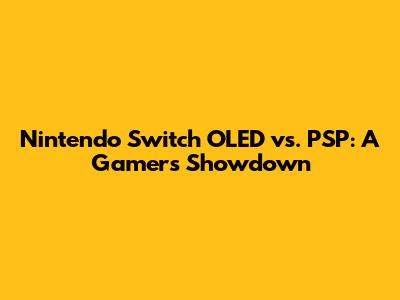 Nintendo Switch OLED vs. PSP: A Gamer's Showdown