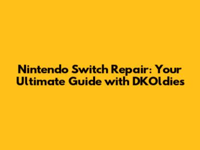Nintendo Switch Repair: Your Ultimate Guide with DKOldies