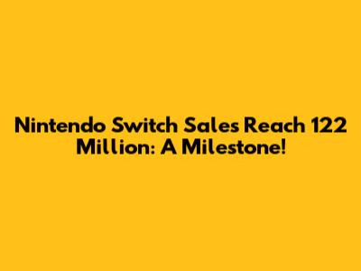 Nintendo Switch Sales Reach 122 Million: A Milestone!