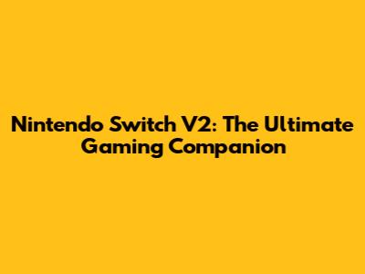 Nintendo Switch V2: The Ultimate Gaming Companion