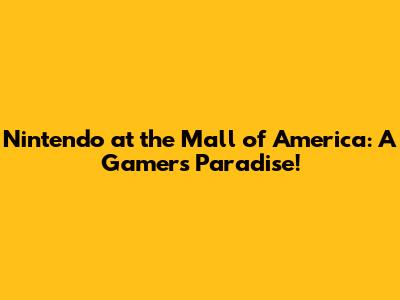 Nintendo at the Mall of America: A Gamer's Paradise!