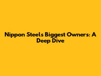 Nippon Steel's Biggest Owners: A Deep Dive
