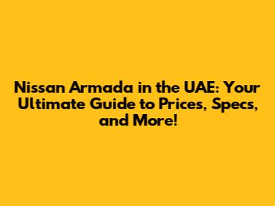 Nissan Armada in the UAE: Your Ultimate Guide to Prices, Specs, and More!