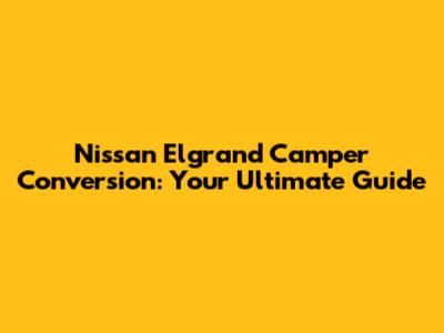 Nissan Elgrand Camper Conversion: Your Ultimate Guide