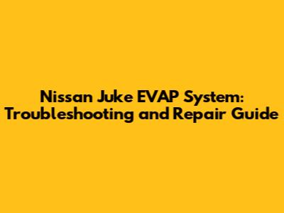 Nissan Juke EVAP System: Troubleshooting and Repair Guide