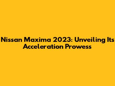Nissan Maxima 2023: Unveiling Its Acceleration Prowess