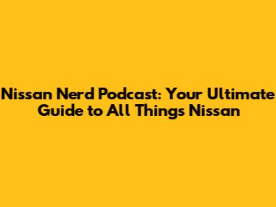 Nissan Nerd Podcast: Your Ultimate Guide to All Things Nissan