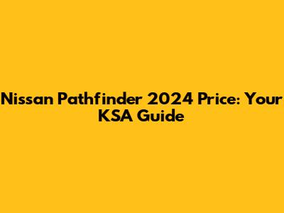 Nissan Pathfinder 2024 Price: Your KSA Guide