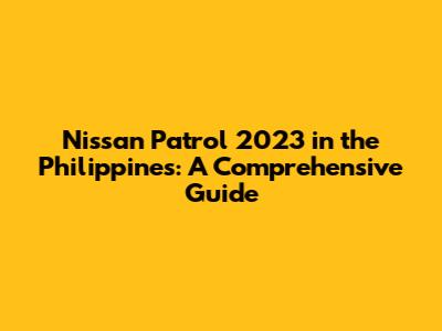 Nissan Patrol 2023 in the Philippines: A Comprehensive Guide