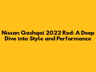 Nissan Qashqai 2022 Red: A Deep Dive into Style and Performance