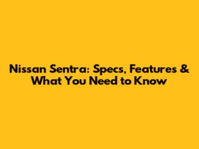 Nissan Sentra: Specs, Features & What You Need to Know