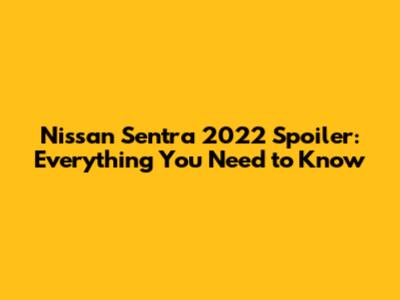 Nissan Sentra 2022 Spoiler: Everything You Need to Know