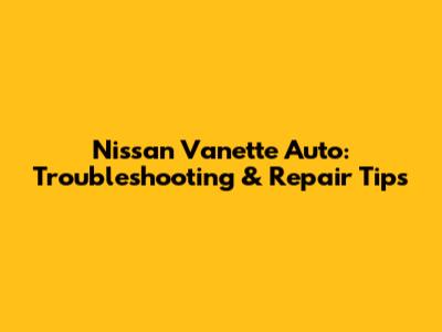 Nissan Vanette Auto: Troubleshooting & Repair Tips