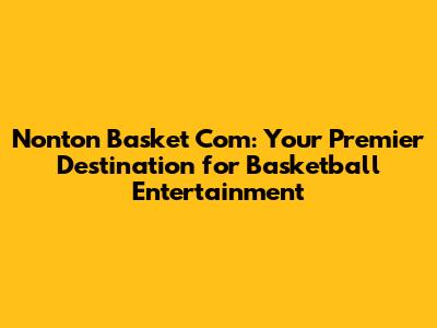 Nonton Basket Com: Your Premier Destination for Basketball Entertainment